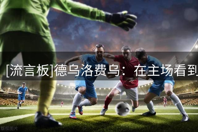 [流言板]德乌洛费乌：在主场看到巴萨感觉很好，弗帅的风格很疯很美